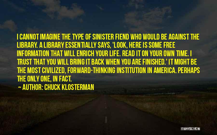 Chuck Klosterman Quotes: I Cannot Imagine The Type Of Sinister Fiend Who Would Be Against The Library. A Library Essentially Says, 'look, Here