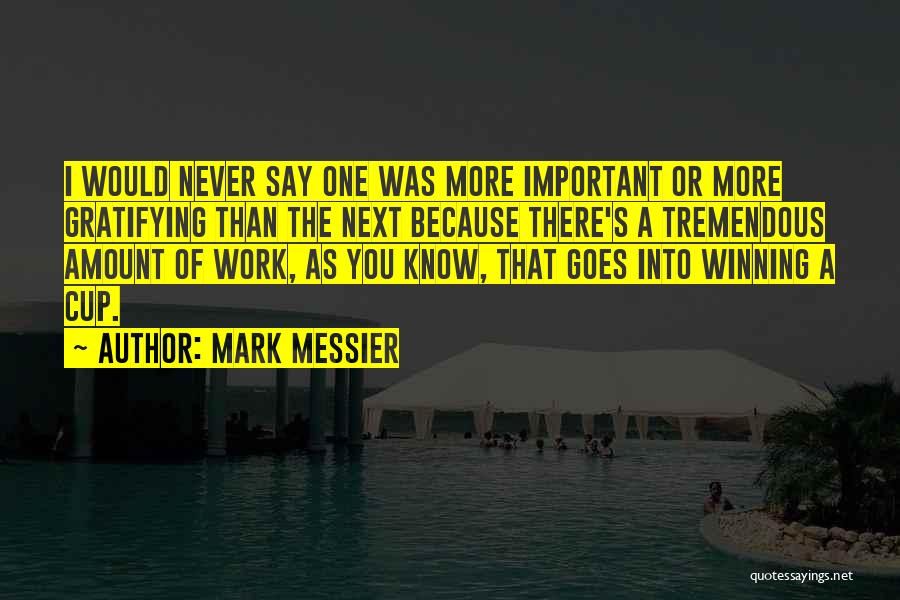 Mark Messier Quotes: I Would Never Say One Was More Important Or More Gratifying Than The Next Because There's A Tremendous Amount Of