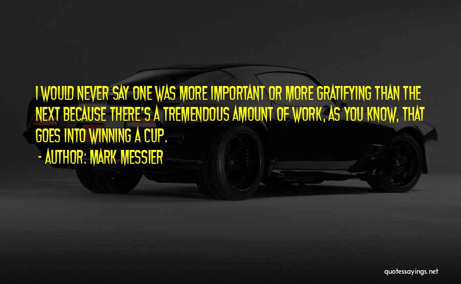 Mark Messier Quotes: I Would Never Say One Was More Important Or More Gratifying Than The Next Because There's A Tremendous Amount Of