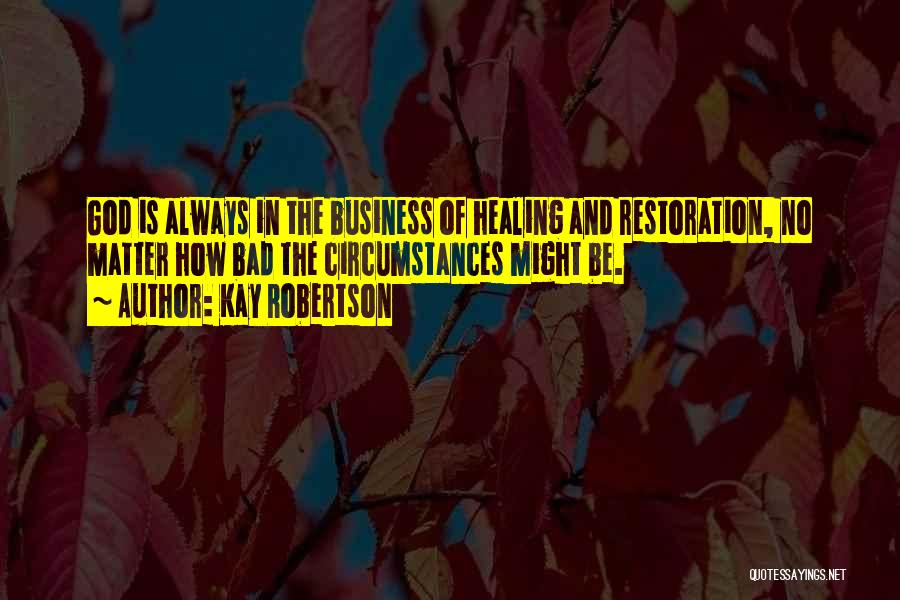 Kay Robertson Quotes: God Is Always In The Business Of Healing And Restoration, No Matter How Bad The Circumstances Might Be.