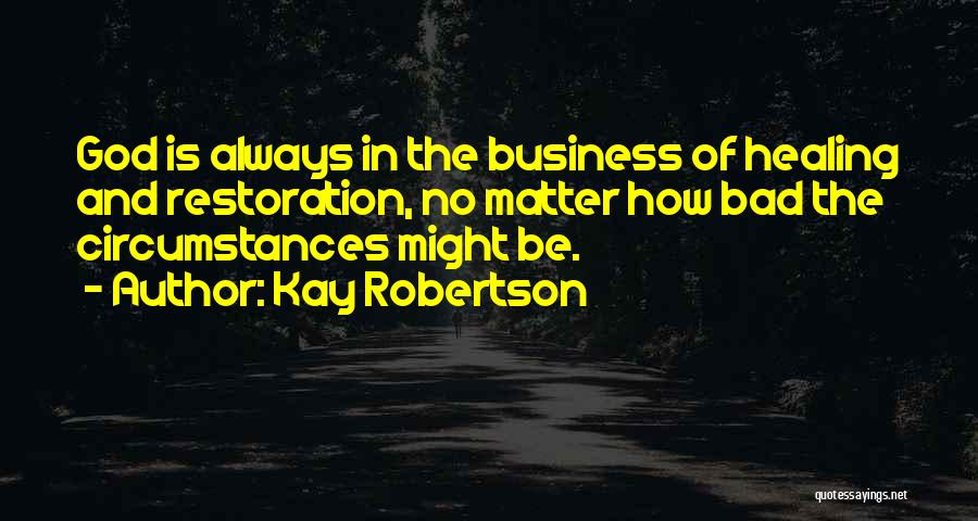 Kay Robertson Quotes: God Is Always In The Business Of Healing And Restoration, No Matter How Bad The Circumstances Might Be.