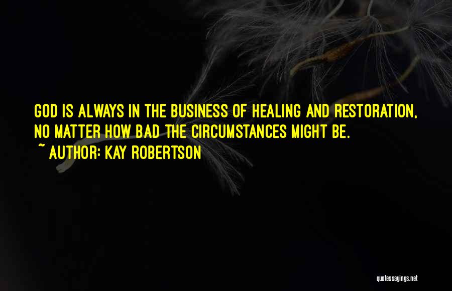 Kay Robertson Quotes: God Is Always In The Business Of Healing And Restoration, No Matter How Bad The Circumstances Might Be.
