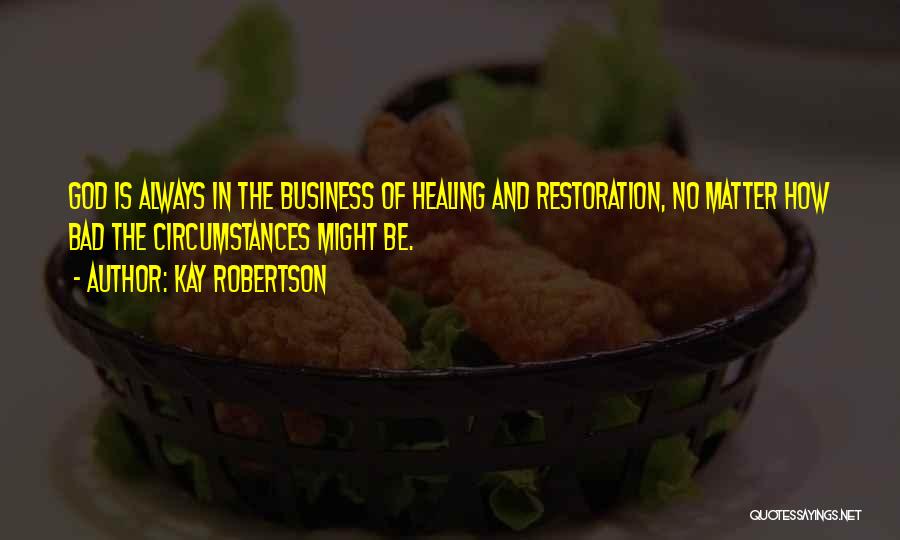 Kay Robertson Quotes: God Is Always In The Business Of Healing And Restoration, No Matter How Bad The Circumstances Might Be.