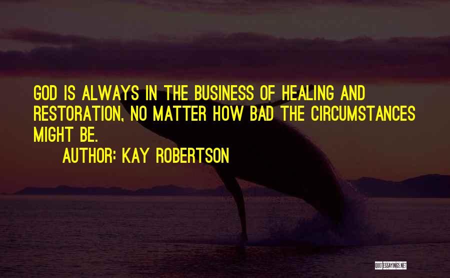 Kay Robertson Quotes: God Is Always In The Business Of Healing And Restoration, No Matter How Bad The Circumstances Might Be.