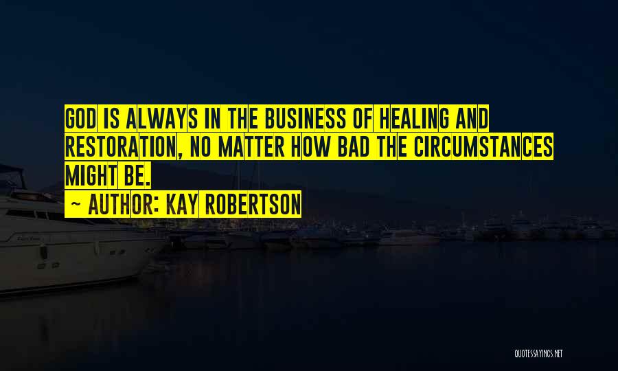 Kay Robertson Quotes: God Is Always In The Business Of Healing And Restoration, No Matter How Bad The Circumstances Might Be.