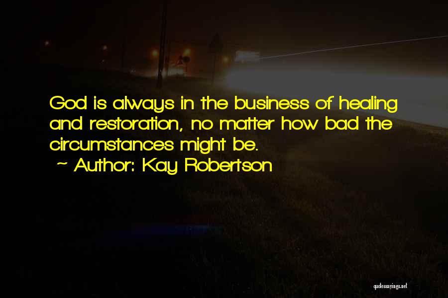 Kay Robertson Quotes: God Is Always In The Business Of Healing And Restoration, No Matter How Bad The Circumstances Might Be.
