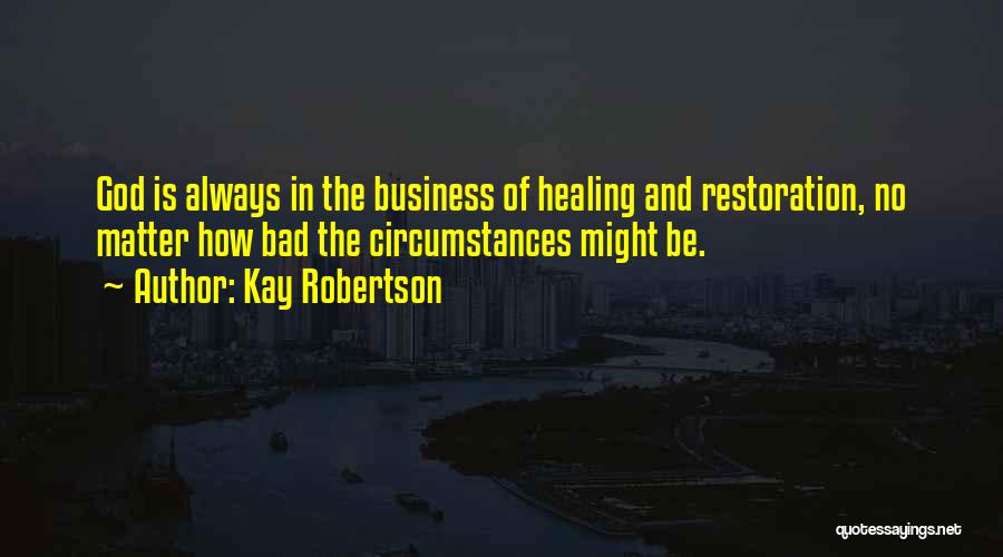 Kay Robertson Quotes: God Is Always In The Business Of Healing And Restoration, No Matter How Bad The Circumstances Might Be.