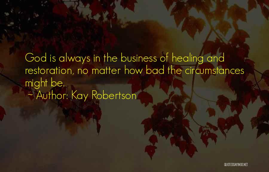 Kay Robertson Quotes: God Is Always In The Business Of Healing And Restoration, No Matter How Bad The Circumstances Might Be.