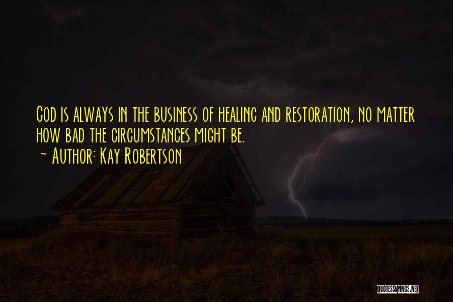 Kay Robertson Quotes: God Is Always In The Business Of Healing And Restoration, No Matter How Bad The Circumstances Might Be.