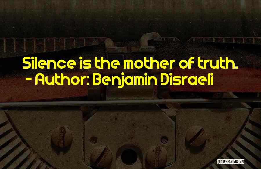 Benjamin Disraeli Quotes: Silence Is The Mother Of Truth.