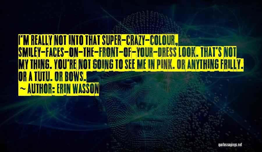 Erin Wasson Quotes: I'm Really Not Into That Super-crazy-colour, Smiley-faces-on-the-front-of-your-dress Look. That's Not My Thing. You're Not Going To See Me In Pink.
