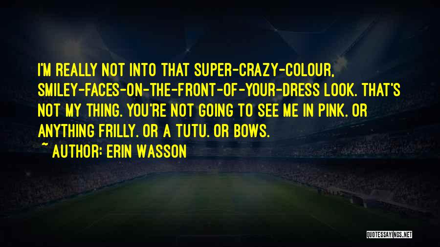 Erin Wasson Quotes: I'm Really Not Into That Super-crazy-colour, Smiley-faces-on-the-front-of-your-dress Look. That's Not My Thing. You're Not Going To See Me In Pink.