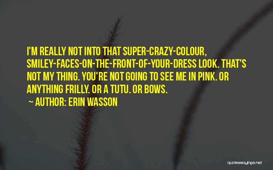 Erin Wasson Quotes: I'm Really Not Into That Super-crazy-colour, Smiley-faces-on-the-front-of-your-dress Look. That's Not My Thing. You're Not Going To See Me In Pink.