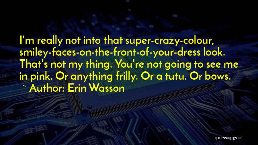 Erin Wasson Quotes: I'm Really Not Into That Super-crazy-colour, Smiley-faces-on-the-front-of-your-dress Look. That's Not My Thing. You're Not Going To See Me In Pink.