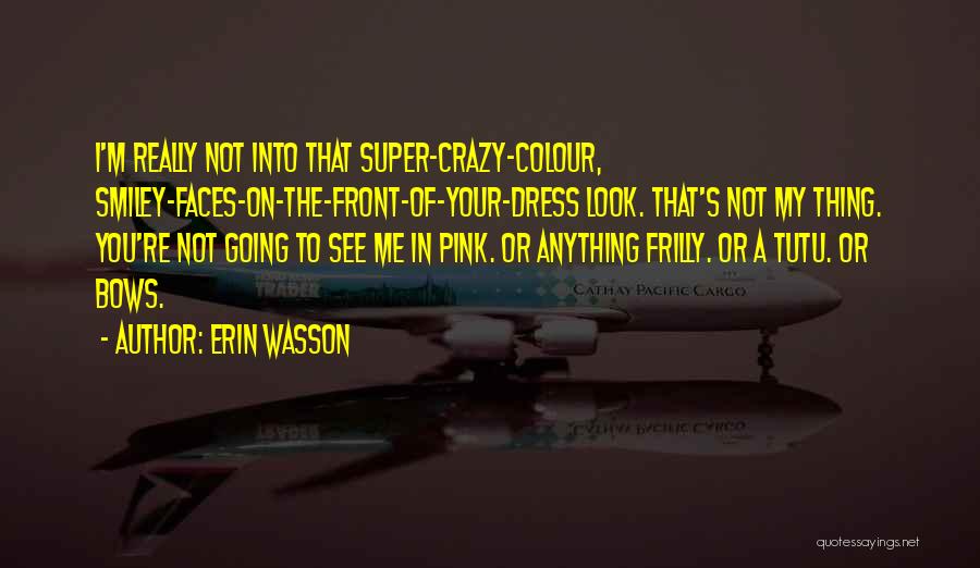 Erin Wasson Quotes: I'm Really Not Into That Super-crazy-colour, Smiley-faces-on-the-front-of-your-dress Look. That's Not My Thing. You're Not Going To See Me In Pink.