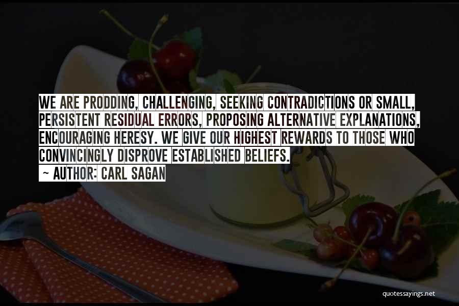 Carl Sagan Quotes: We Are Prodding, Challenging, Seeking Contradictions Or Small, Persistent Residual Errors, Proposing Alternative Explanations, Encouraging Heresy. We Give Our Highest