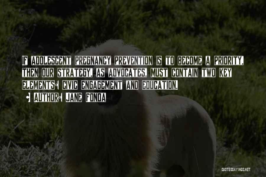 Jane Fonda Quotes: If Adolescent Pregnancy Prevention Is To Become A Priority, Then Our Strategy, As Advocates, Must Contain Two Key Elements: Civic