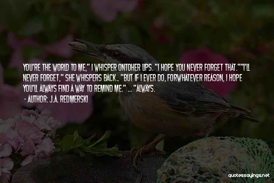 J.A. Redmerski Quotes: You're The World To Me, I Whisper Ontoher Lips. I Hope You Never Forget That.i'll Never Forget, She Whispers Back..