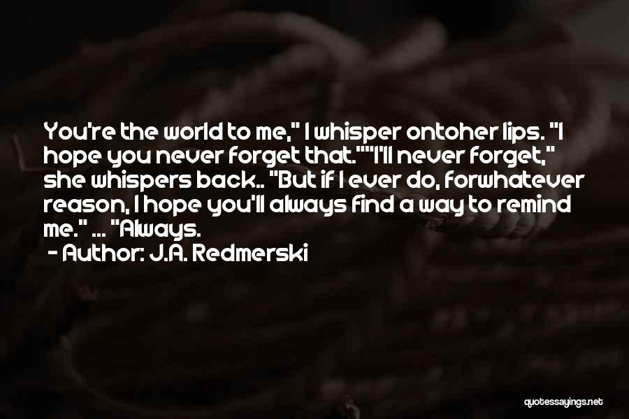 J.A. Redmerski Quotes: You're The World To Me, I Whisper Ontoher Lips. I Hope You Never Forget That.i'll Never Forget, She Whispers Back..