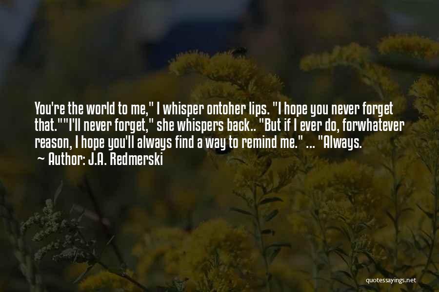 J.A. Redmerski Quotes: You're The World To Me, I Whisper Ontoher Lips. I Hope You Never Forget That.i'll Never Forget, She Whispers Back..