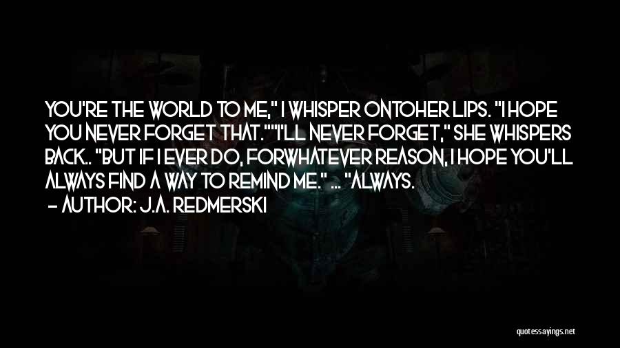 J.A. Redmerski Quotes: You're The World To Me, I Whisper Ontoher Lips. I Hope You Never Forget That.i'll Never Forget, She Whispers Back..