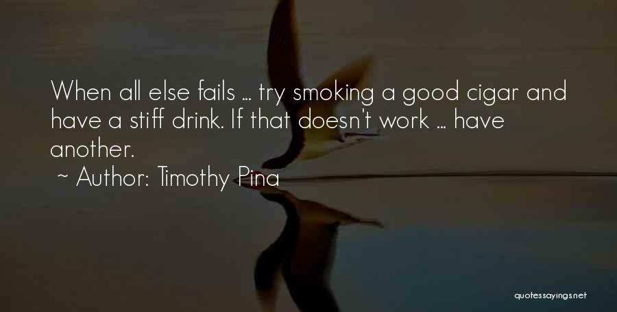 Timothy Pina Quotes: When All Else Fails ... Try Smoking A Good Cigar And Have A Stiff Drink. If That Doesn't Work ...