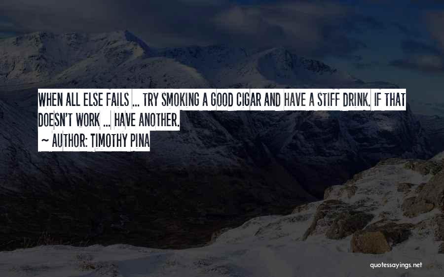 Timothy Pina Quotes: When All Else Fails ... Try Smoking A Good Cigar And Have A Stiff Drink. If That Doesn't Work ...