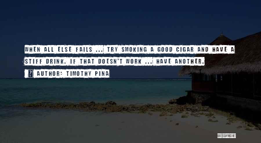 Timothy Pina Quotes: When All Else Fails ... Try Smoking A Good Cigar And Have A Stiff Drink. If That Doesn't Work ...