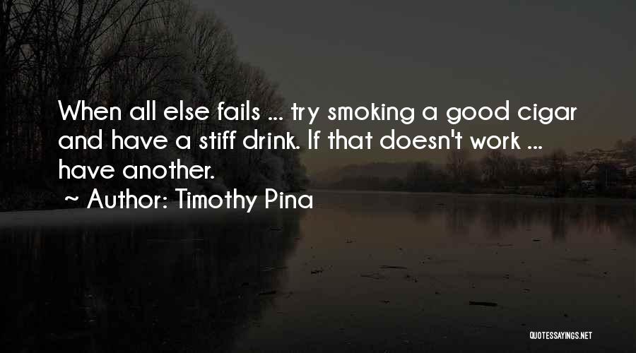 Timothy Pina Quotes: When All Else Fails ... Try Smoking A Good Cigar And Have A Stiff Drink. If That Doesn't Work ...