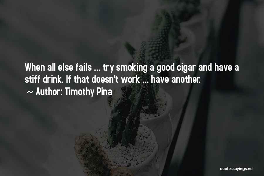 Timothy Pina Quotes: When All Else Fails ... Try Smoking A Good Cigar And Have A Stiff Drink. If That Doesn't Work ...