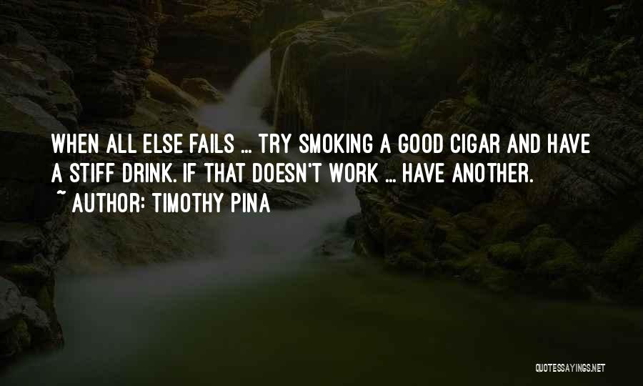 Timothy Pina Quotes: When All Else Fails ... Try Smoking A Good Cigar And Have A Stiff Drink. If That Doesn't Work ...