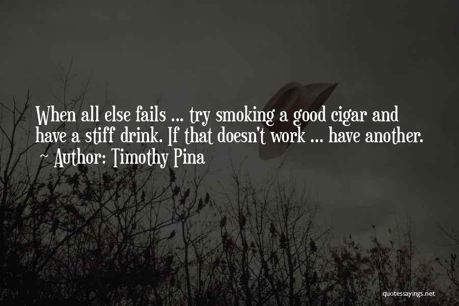 Timothy Pina Quotes: When All Else Fails ... Try Smoking A Good Cigar And Have A Stiff Drink. If That Doesn't Work ...