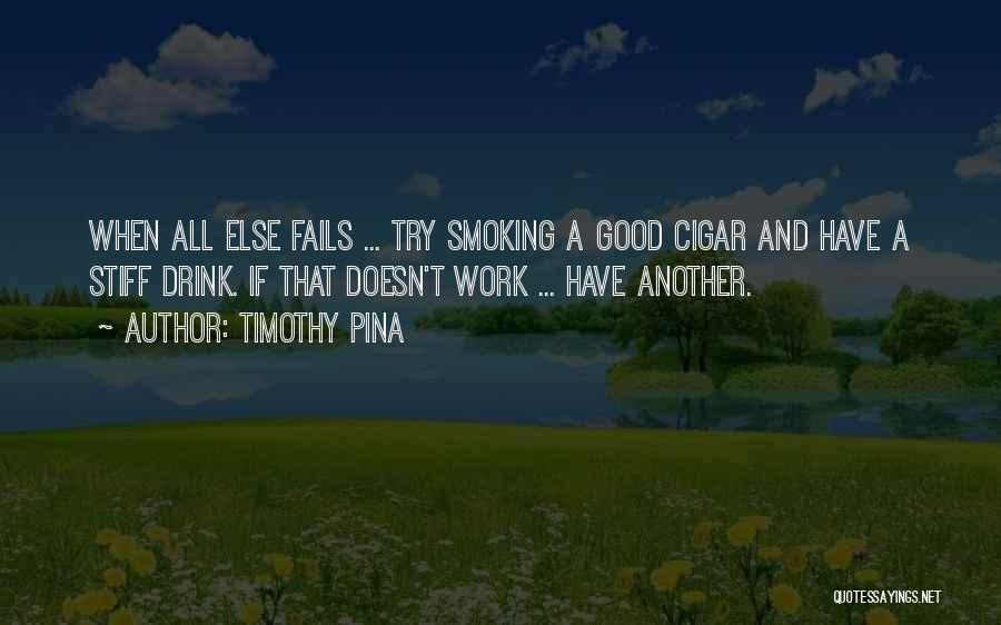 Timothy Pina Quotes: When All Else Fails ... Try Smoking A Good Cigar And Have A Stiff Drink. If That Doesn't Work ...