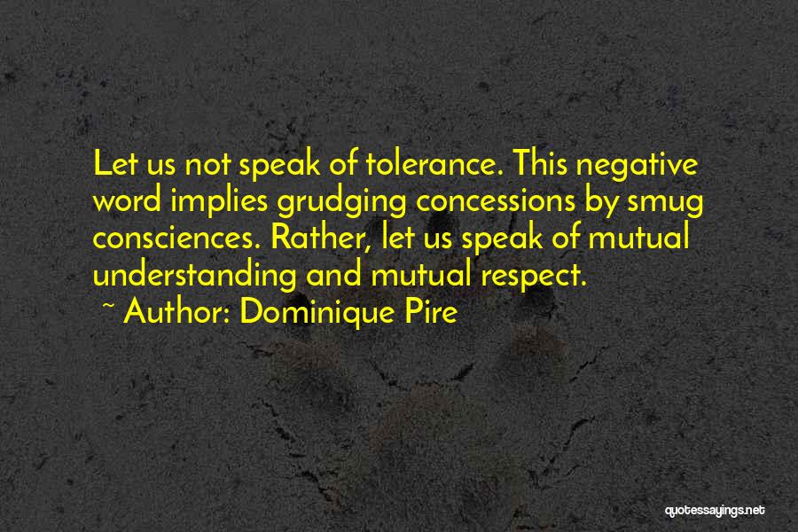 Dominique Pire Quotes: Let Us Not Speak Of Tolerance. This Negative Word Implies Grudging Concessions By Smug Consciences. Rather, Let Us Speak Of