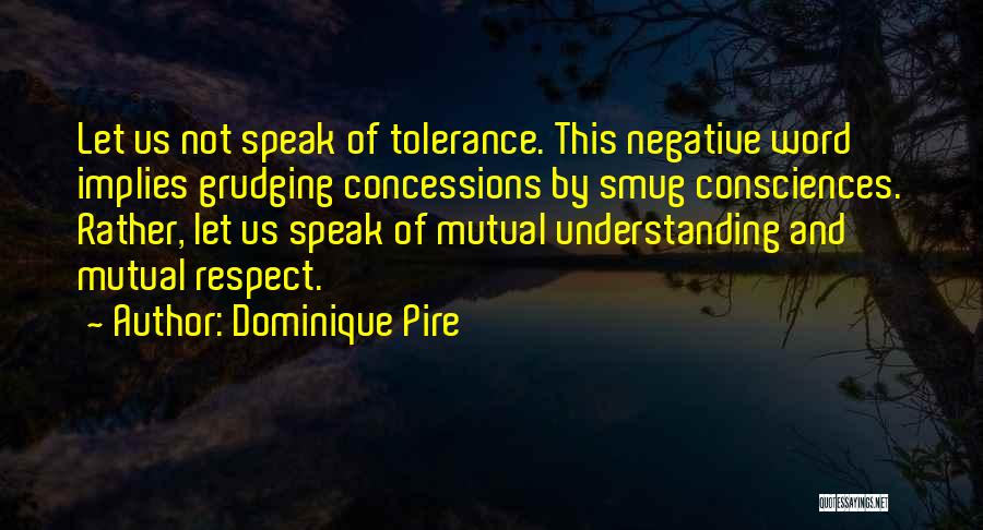 Dominique Pire Quotes: Let Us Not Speak Of Tolerance. This Negative Word Implies Grudging Concessions By Smug Consciences. Rather, Let Us Speak Of