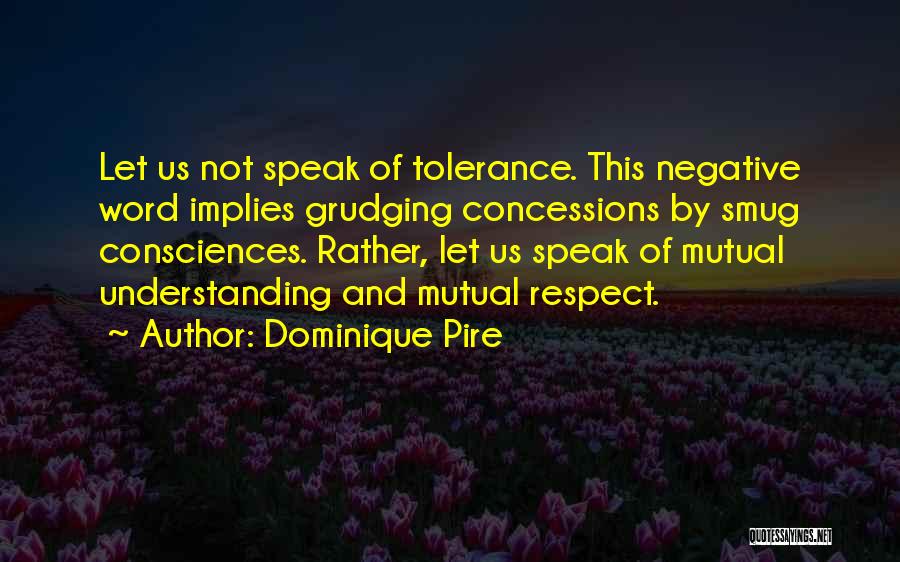 Dominique Pire Quotes: Let Us Not Speak Of Tolerance. This Negative Word Implies Grudging Concessions By Smug Consciences. Rather, Let Us Speak Of