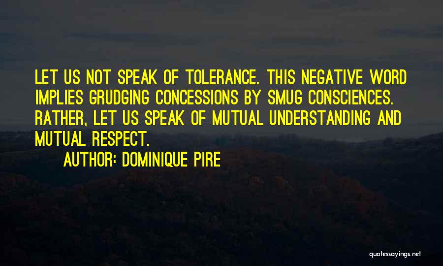 Dominique Pire Quotes: Let Us Not Speak Of Tolerance. This Negative Word Implies Grudging Concessions By Smug Consciences. Rather, Let Us Speak Of