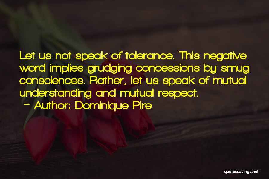 Dominique Pire Quotes: Let Us Not Speak Of Tolerance. This Negative Word Implies Grudging Concessions By Smug Consciences. Rather, Let Us Speak Of