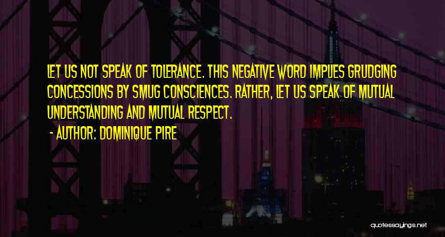 Dominique Pire Quotes: Let Us Not Speak Of Tolerance. This Negative Word Implies Grudging Concessions By Smug Consciences. Rather, Let Us Speak Of