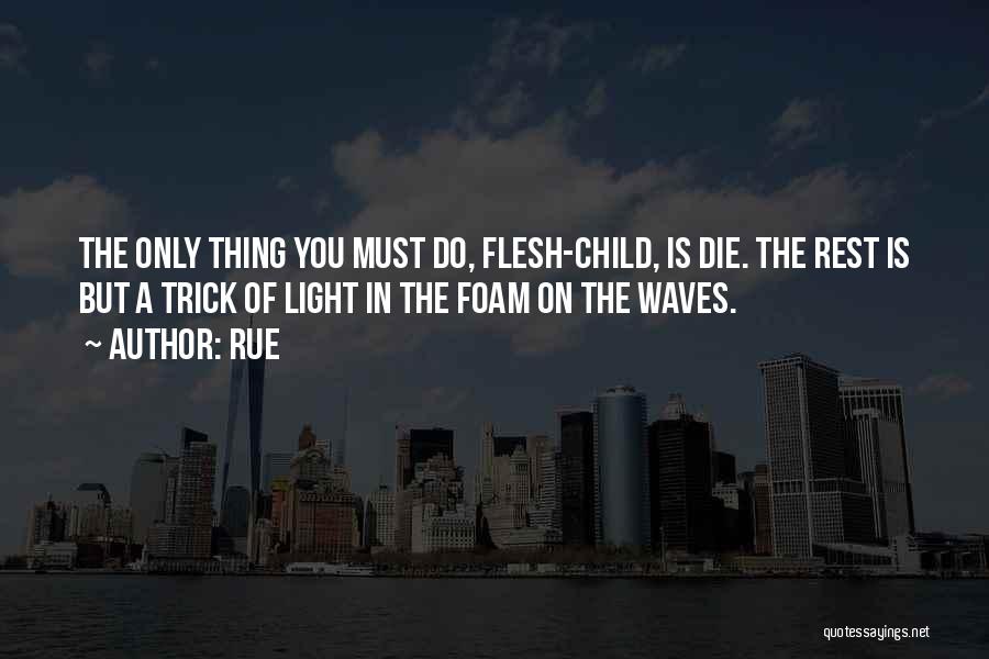 Rue Quotes: The Only Thing You Must Do, Flesh-child, Is Die. The Rest Is But A Trick Of Light In The Foam