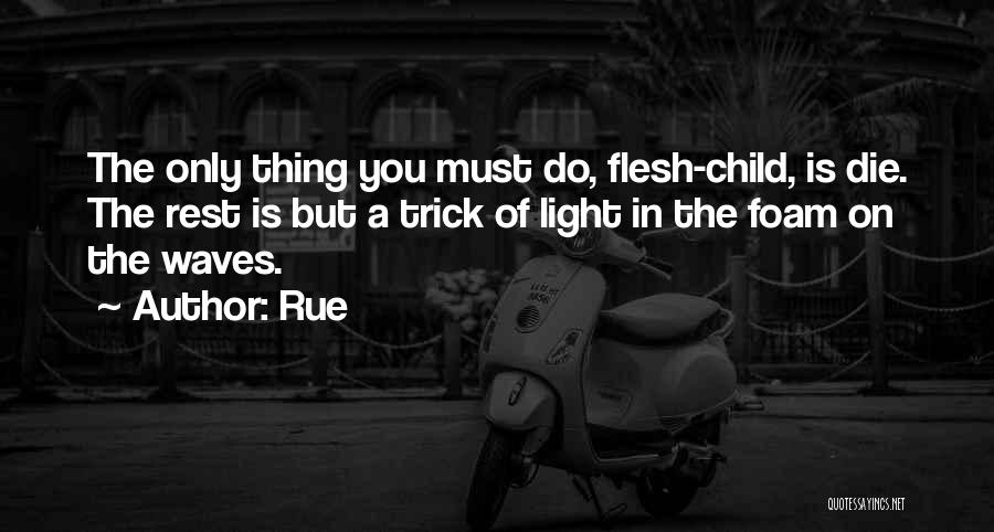 Rue Quotes: The Only Thing You Must Do, Flesh-child, Is Die. The Rest Is But A Trick Of Light In The Foam