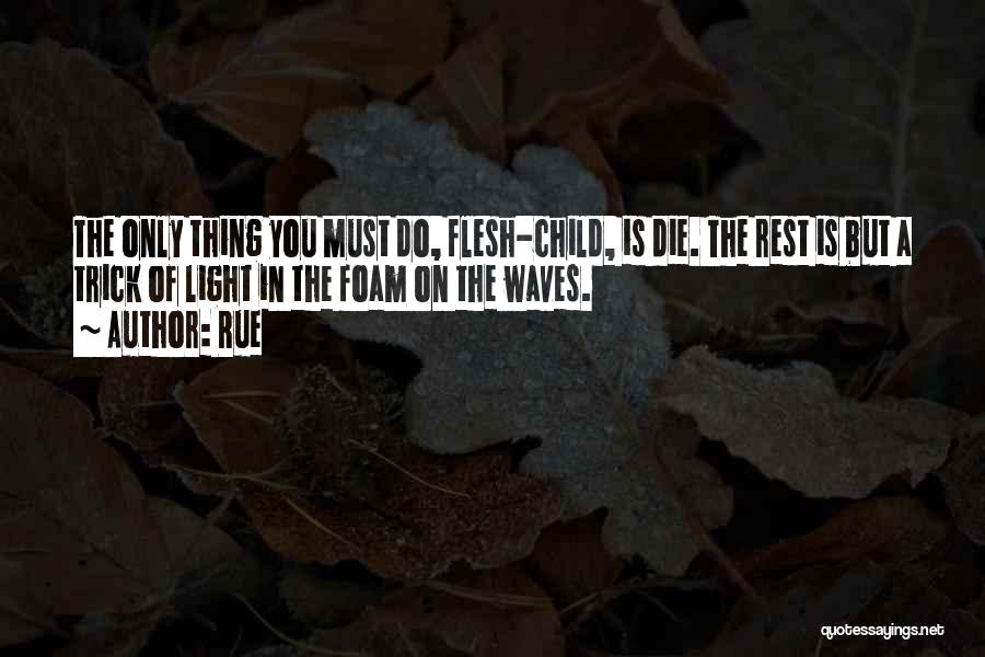 Rue Quotes: The Only Thing You Must Do, Flesh-child, Is Die. The Rest Is But A Trick Of Light In The Foam
