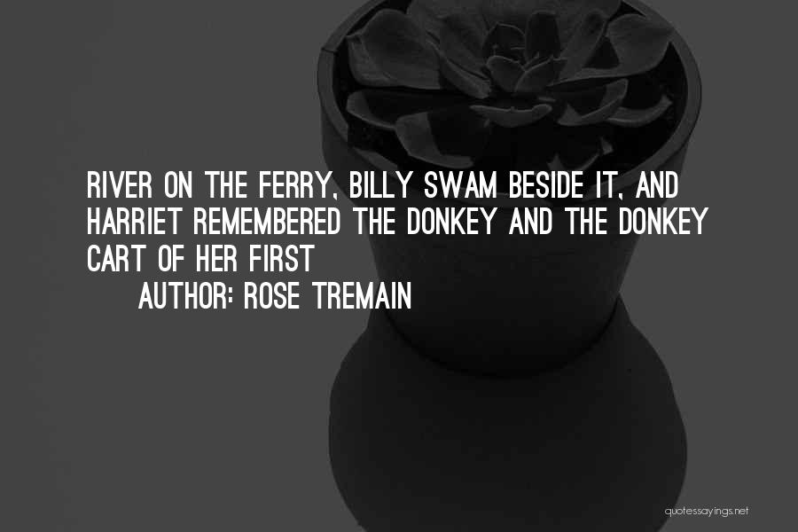 Rose Tremain Quotes: River On The Ferry, Billy Swam Beside It, And Harriet Remembered The Donkey And The Donkey Cart Of Her First