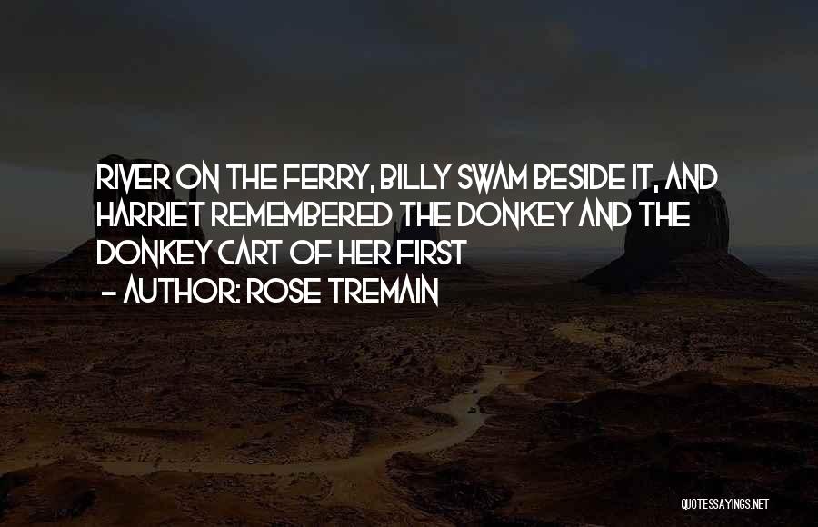 Rose Tremain Quotes: River On The Ferry, Billy Swam Beside It, And Harriet Remembered The Donkey And The Donkey Cart Of Her First