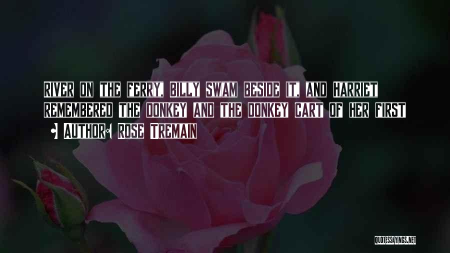 Rose Tremain Quotes: River On The Ferry, Billy Swam Beside It, And Harriet Remembered The Donkey And The Donkey Cart Of Her First