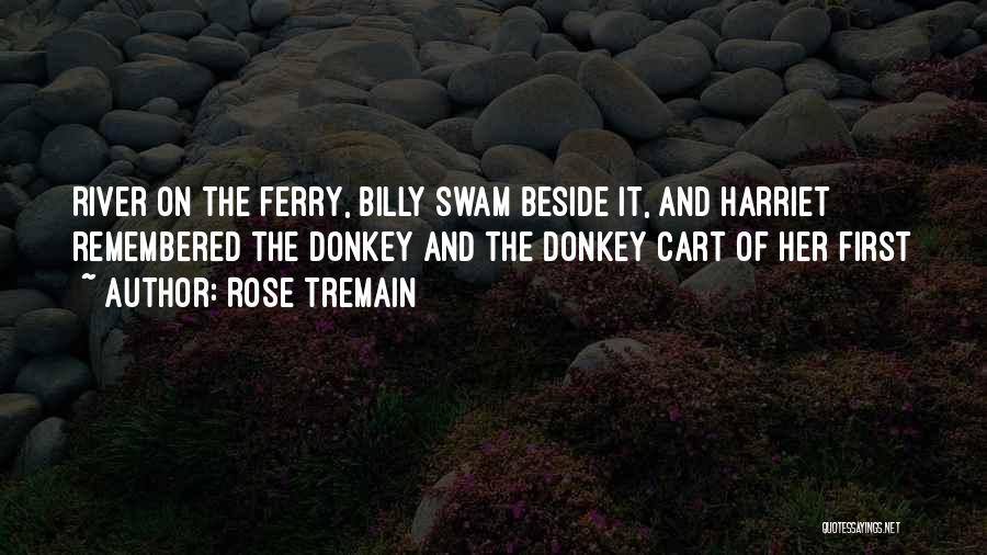 Rose Tremain Quotes: River On The Ferry, Billy Swam Beside It, And Harriet Remembered The Donkey And The Donkey Cart Of Her First