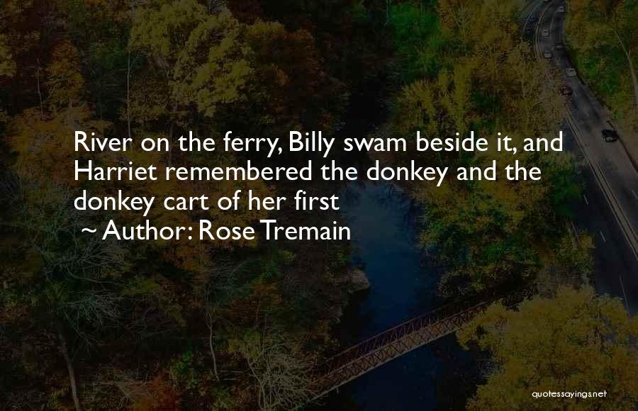 Rose Tremain Quotes: River On The Ferry, Billy Swam Beside It, And Harriet Remembered The Donkey And The Donkey Cart Of Her First