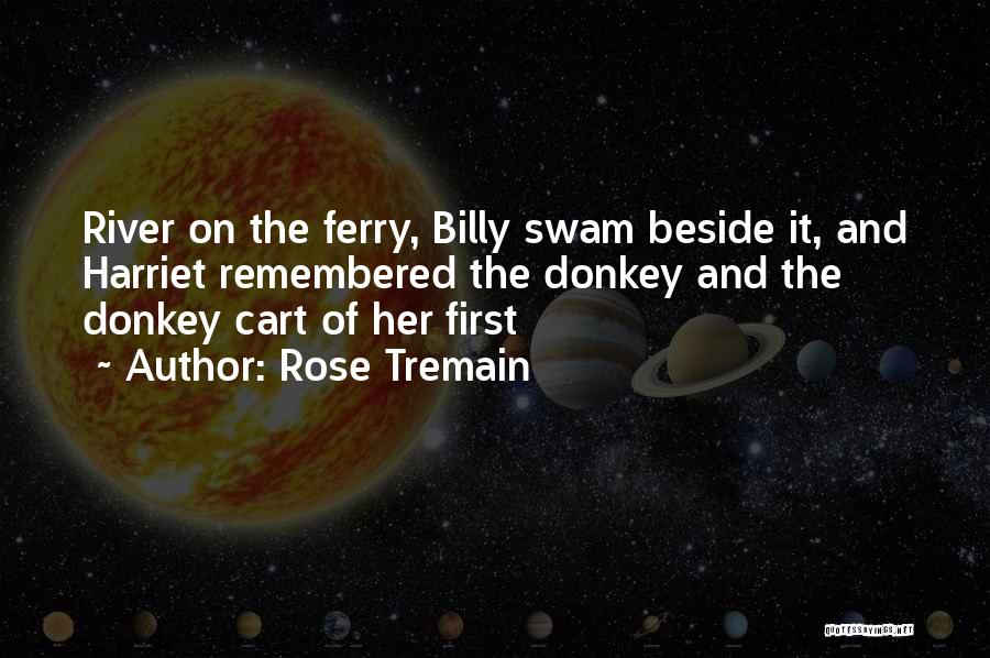 Rose Tremain Quotes: River On The Ferry, Billy Swam Beside It, And Harriet Remembered The Donkey And The Donkey Cart Of Her First