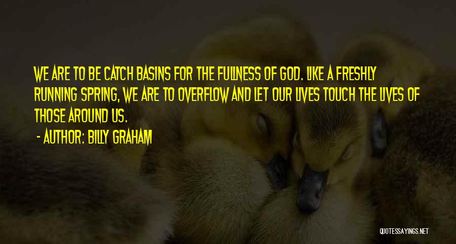 Billy Graham Quotes: We Are To Be Catch Basins For The Fullness Of God. Like A Freshly Running Spring, We Are To Overflow