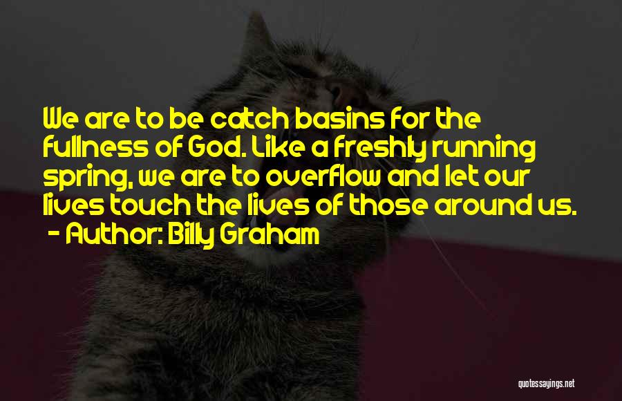 Billy Graham Quotes: We Are To Be Catch Basins For The Fullness Of God. Like A Freshly Running Spring, We Are To Overflow